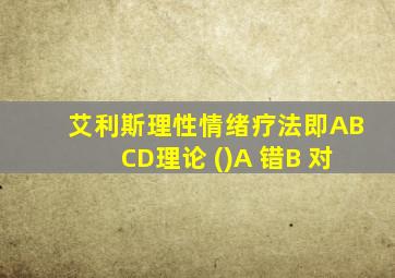 艾利斯理性情绪疗法即ABCD理论 ()A 错B 对